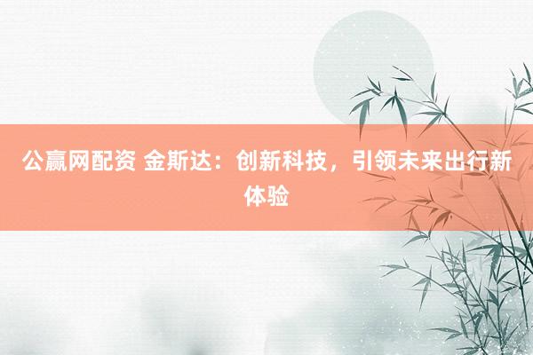 公赢网配资 金斯达:创新科技,引领未来出行新体验