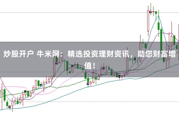 炒股开户 牛米网：精选投资理财资讯，助您财富增值！