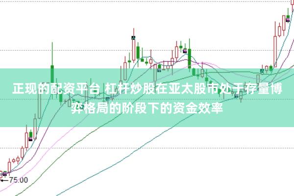 正现的配资平台 杠杆炒股在亚太股市处于存量博弈格局的阶段下的资金效率