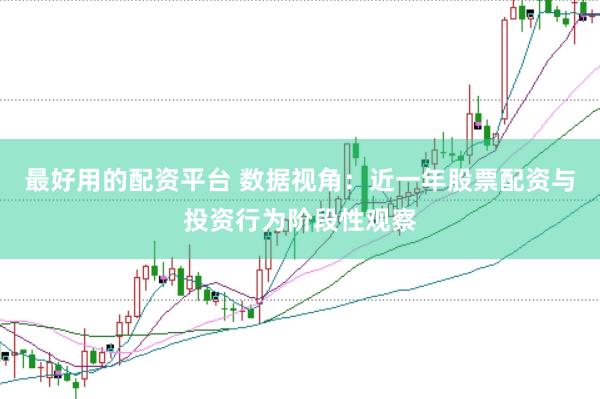 最好用的配资平台 数据视角:近一年股票配资与投资行为阶段性观察
