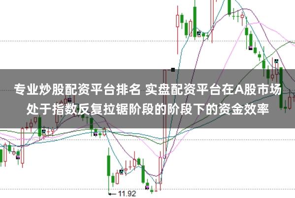 专业炒股配资平台排名 实盘配资平台在A股市场处于指数反复拉锯阶段的阶段下的资金效率