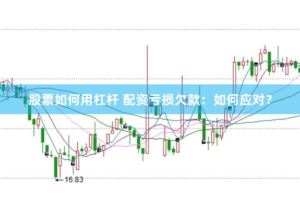 股票如何用杠杆 配资亏损欠款：如何应对？