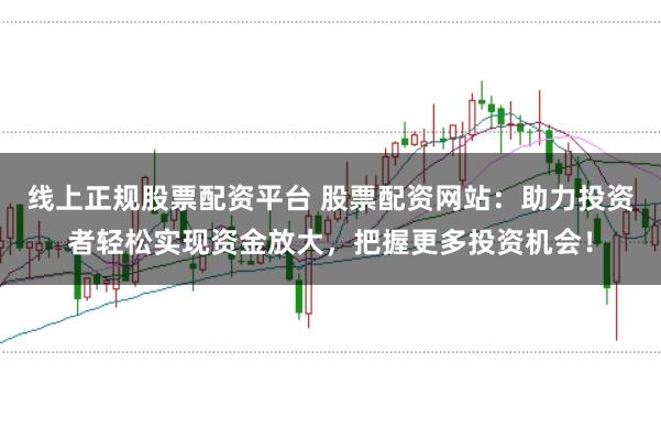 线上正规股票配资平台 股票配资网站：助力投资者轻松实现资金放大，把握更多投资机会！