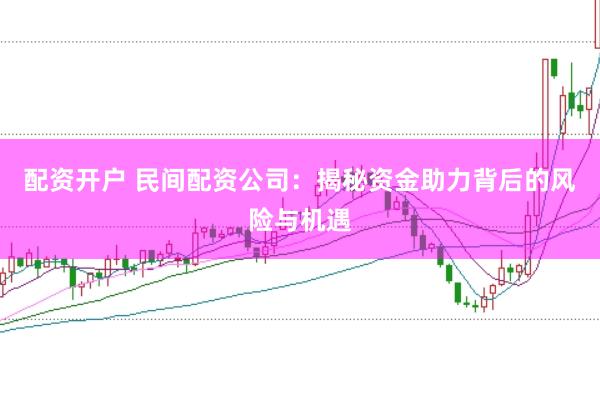 配资开户 民间配资公司：揭秘资金助力背后的风险与机遇