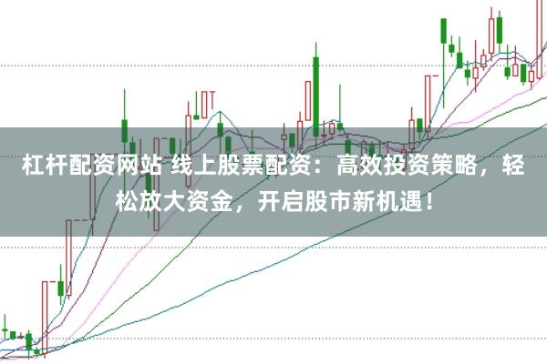 杠杆配资网站 线上股票配资：高效投资策略，轻松放大资金，开启股市新机遇！