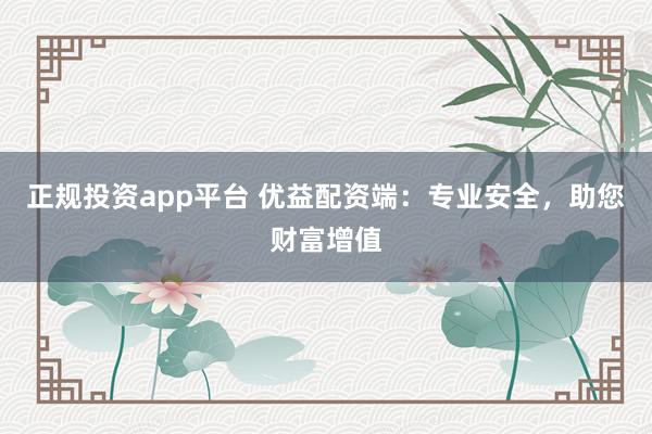 正规投资app平台 优益配资端：专业安全，助您财富增值