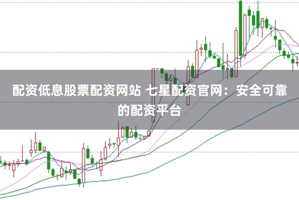 配资低息股票配资网站 七星配资官网：安全可靠的配资平台