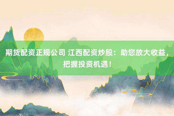 期货配资正规公司 江西配资炒股：助您放大收益，把握投资机遇！