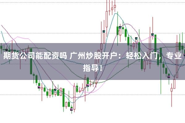 期货公司能配资吗 广州炒股开户：轻松入门，专业指导！