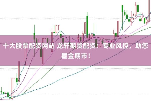 十大股票配资网站 龙轩期货配资：专业风控，助您掘金期市！