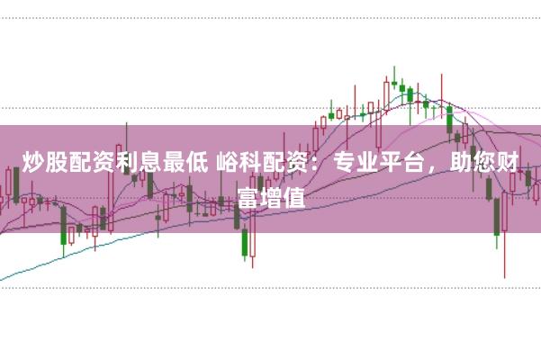 炒股配资利息最低 峪科配资：专业平台，助您财富增值