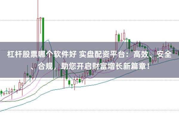 杠杆股票哪个软件好 实盘配资平台：高效、安全、合规，助您开启财富增长新篇章！