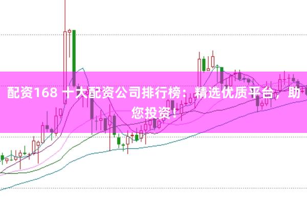 配资168 十大配资公司排行榜：精选优质平台，助您投资！