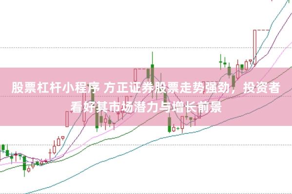 股票杠杆小程序 方正证券股票走势强劲，投资者看好其市场潜力与增长前景
