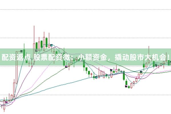 配资返点 股票配资微：小额资金，撬动股市大机会！