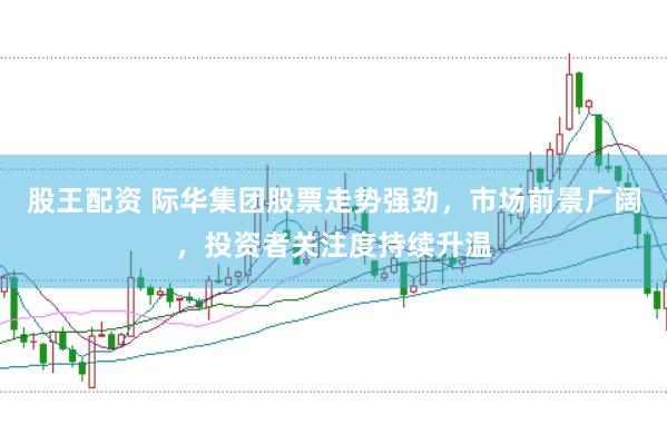 股王配资 际华集团股票走势强劲，市场前景广阔，投资者关注度持续升温