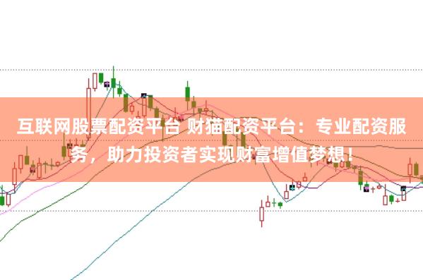 互联网股票配资平台 财猫配资平台：专业配资服务，助力投资者实现财富增值梦想！