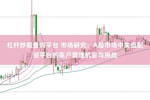 杠杆炒股查询平台 市场研究:A股市场中实盘配资平台的账户管理机会与挑战