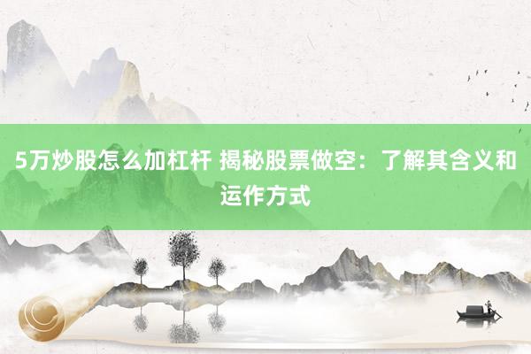 5万炒股怎么加杠杆 揭秘股票做空:了解其含义和运作方式
