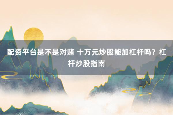 配资平台是不是对赌 十万元炒股能加杠杆吗？杠杆炒股指南