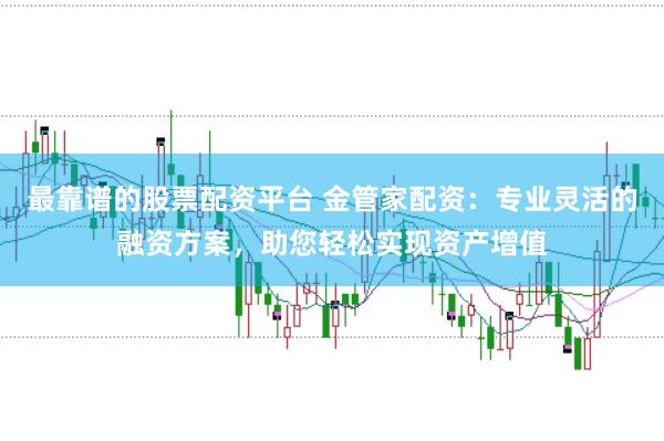 最靠谱的股票配资平台 金管家配资:专业灵活的融资方案,助您轻松实现资产增值