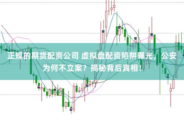正规的期货配资公司 虚拟盘配资陷阱曝光，公安为何不立案？揭秘背后真相！