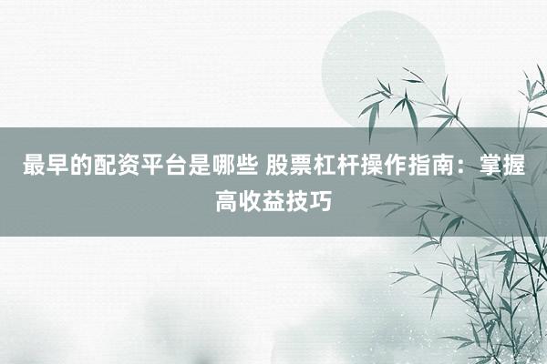 最早的配资平台是哪些 股票杠杆操作指南：掌握高收益技巧