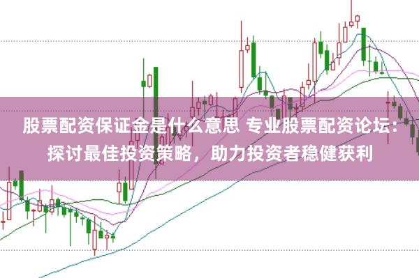 股票配资保证金是什么意思 专业股票配资论坛：探讨最佳投资策略，助力投资者稳健获利