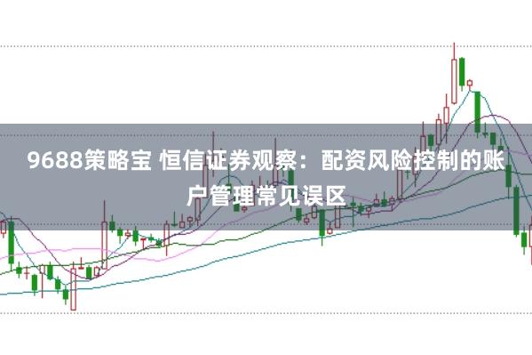 9688策略宝 恒信证券观察：配资风险控制的账户管理常见误区