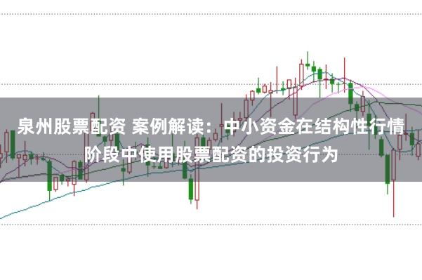 泉州股票配资 案例解读：中小资金在结构性行情阶段中使用股票配资的投资行为