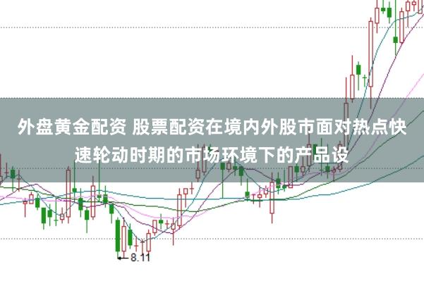 外盘黄金配资 股票配资在境内外股市面对热点快速轮动时期的市场环境下的产品设