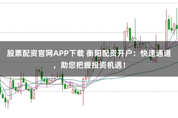 股票配资官网APP下载 衡阳配资开户：快速通道，助您把握投资机遇！