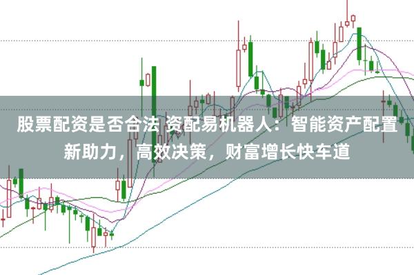 股票配资是否合法 资配易机器人：智能资产配置新助力，高效决策，财富增长快车道