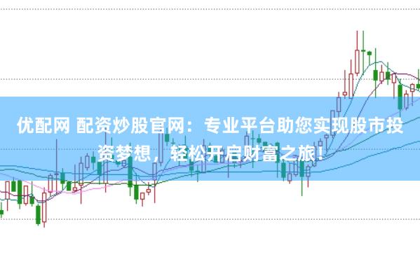 优配网 配资炒股官网：专业平台助您实现股市投资梦想，轻松开启财富之旅！