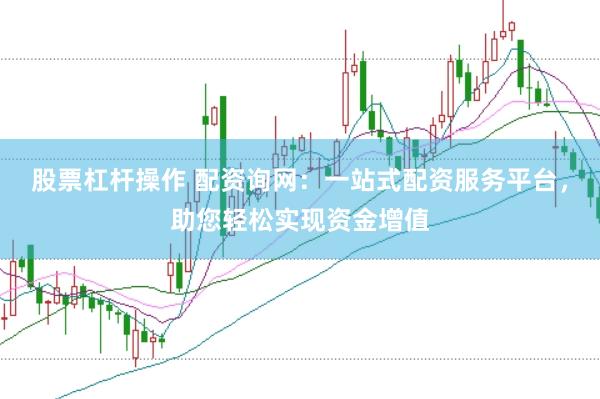 股票杠杆操作 配资询网：一站式配资服务平台，助您轻松实现资金增值