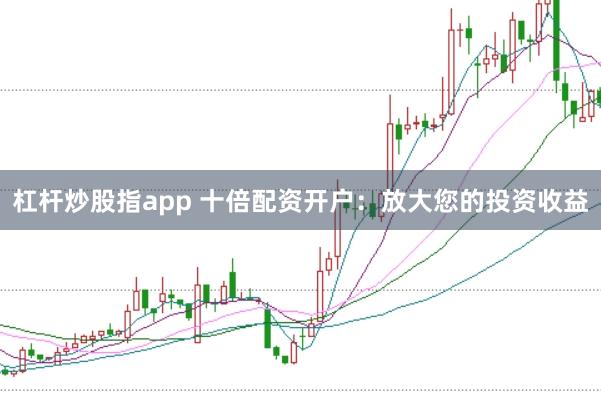 杠杆炒股指app 十倍配资开户：放大您的投资收益