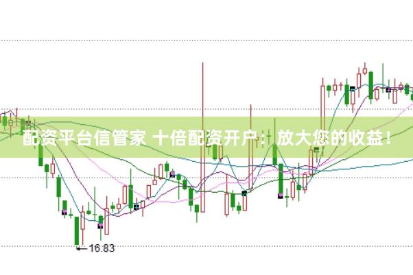 配资平台信管家 十倍配资开户：放大您的收益！