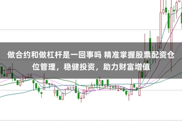 做合约和做杠杆是一回事吗 精准掌握股票配资仓位管理，稳健投资，助力财富增值