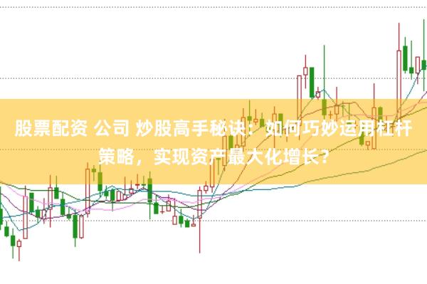股票配资 公司 炒股高手秘诀：如何巧妙运用杠杆策略，实现资产最大化增长？