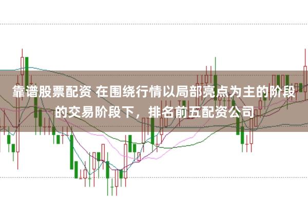 靠谱股票配资 在围绕行情以局部亮点为主的阶段的交易阶段下,排名前五配资公司