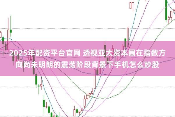 2025年配资平台官网 透视亚太资本圈在指数方向尚未明朗的震荡阶段背景下手机怎么炒股