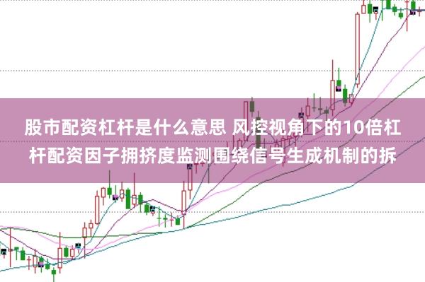 股市配资杠杆是什么意思 风控视角下的10倍杠杆配资因子拥挤度监测围绕信号生成机制的拆