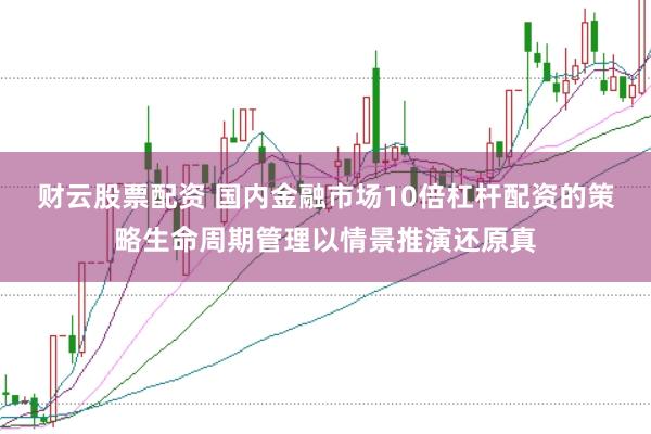 财云股票配资 国内金融市场10倍杠杆配资的策略生命周期管理以情景推演还原真