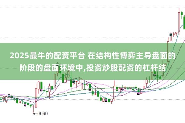 2025最牛的配资平台 在结构性博弈主导盘面的阶段的盘面环境中，投资炒股配资的杠杆结