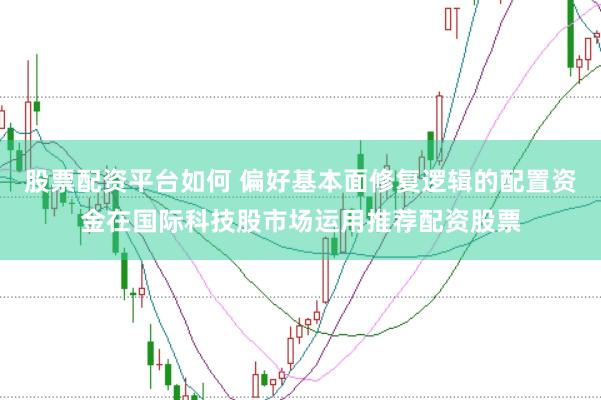 股票配资平台如何 偏好基本面修复逻辑的配置资金在国际科技股市场运用推荐配资股票