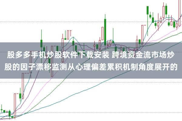 股多多手机炒股软件下载安装 跨境资金流市场炒股的因子漂移监测从心理偏差累积机制角度展开的