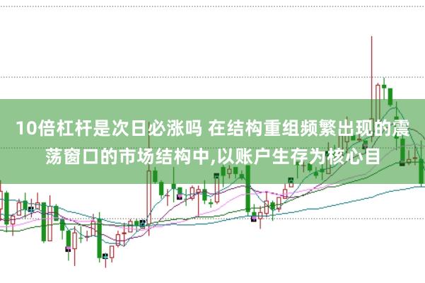 10倍杠杆是次日必涨吗 在结构重组频繁出现的震荡窗口的市场结构中，以账户生存为核心目