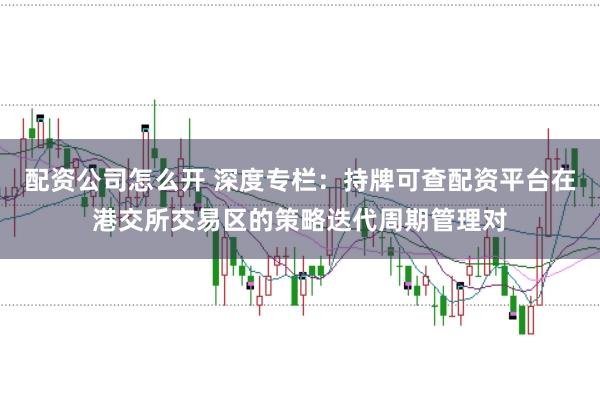 配资公司怎么开 深度专栏：持牌可查配资平台在港交所交易区的策略迭代周期管理对