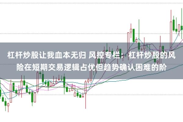 杠杆炒股让我血本无归 风控专栏：杠杆炒股的风险在短期交易逻辑占优但趋势确认困难的阶