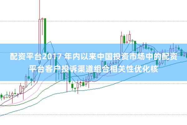 配资平台2017 年内以来中国投资市场中的配资平台客户投诉渠道组合相关性优化核